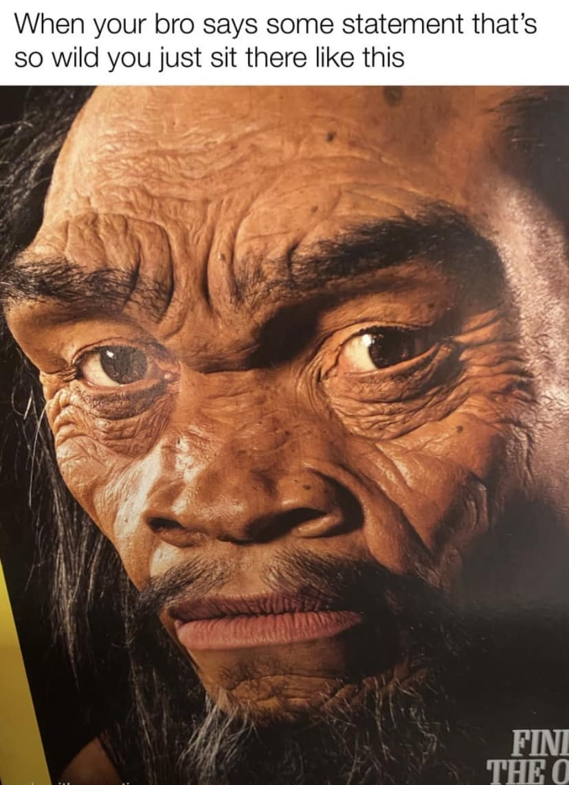 When your bro says some statement that's so wild you just sit there like this FINI THE O