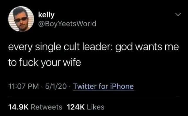 kelly @BoyYeetsWorld く every single cult leader: god wants me to fuck your wife 11:07 PM - 5/1/20 • Twitter for iPhone 14.9K Retweets 124K Likes