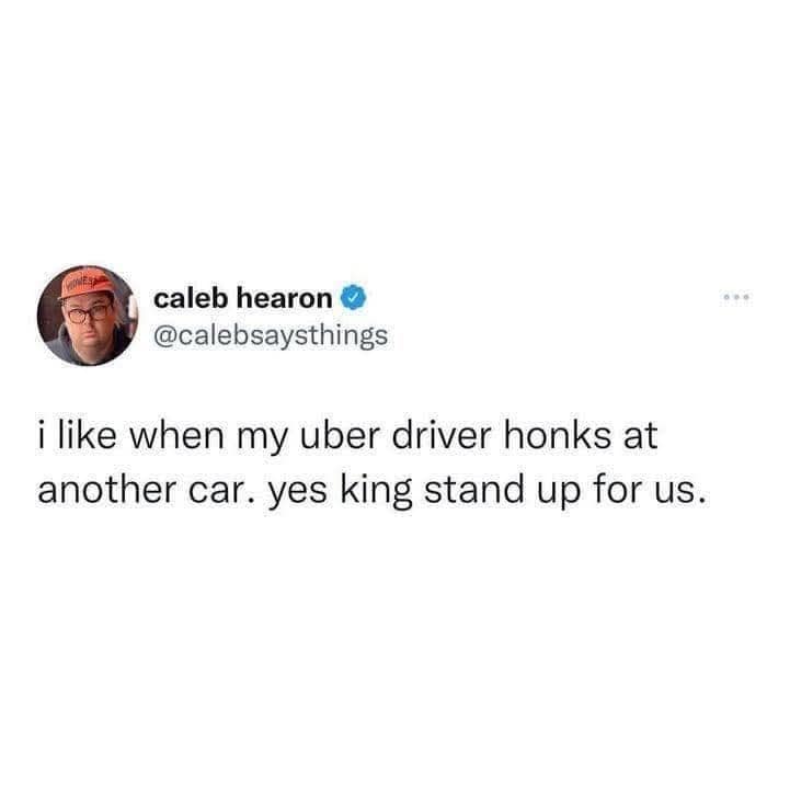 caleb hearon • @calebsaysthings i like when my uber driver honks at another car. yes king stand up for us.