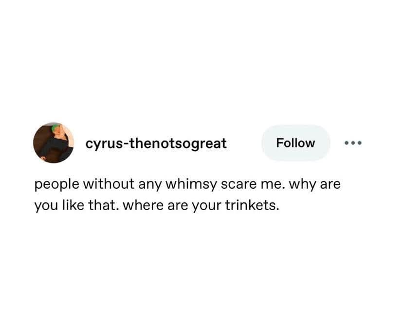 cyrus-thenotsogreat Follow people without any whimsy scare me. why are you like that. where are your trinkets.