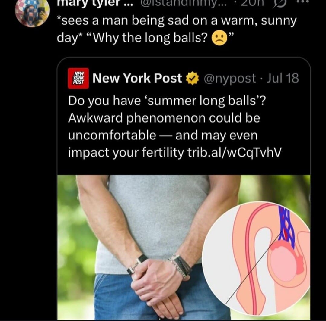 mary tyler ... @istanammy.. ' son o *sees a man being sad on a warm, sunny day* "Why the long balls? New York Post @nypost • Jul 18 Do you have 'summer long balls'? Awkward phenomenon could be uncomfortable — and may even impact your fertility trib.al/wCqTvhV