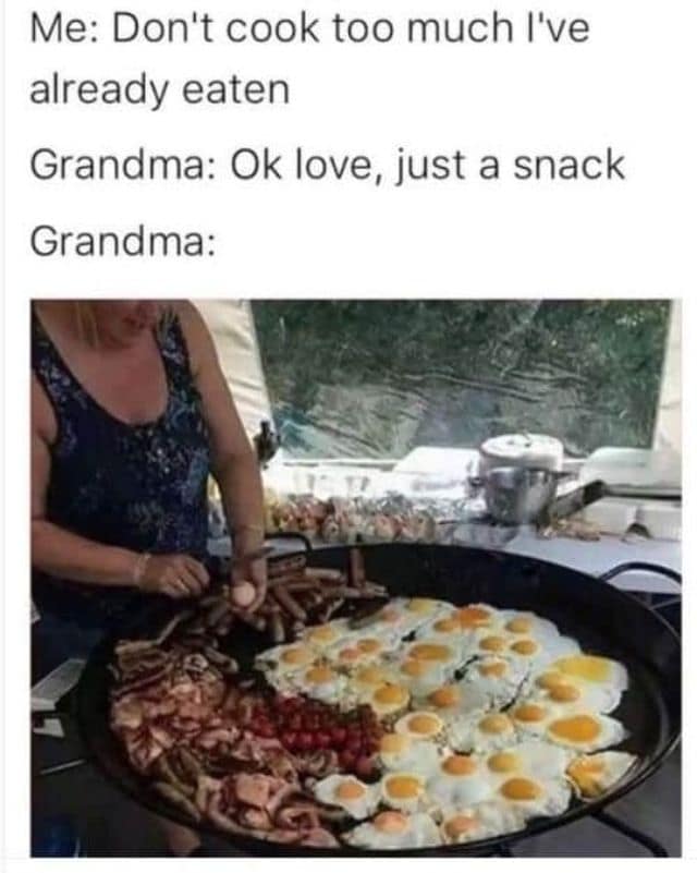 Me: Don't cook too much I've already eaten Grandma: Ok love, just a snack Grandma: