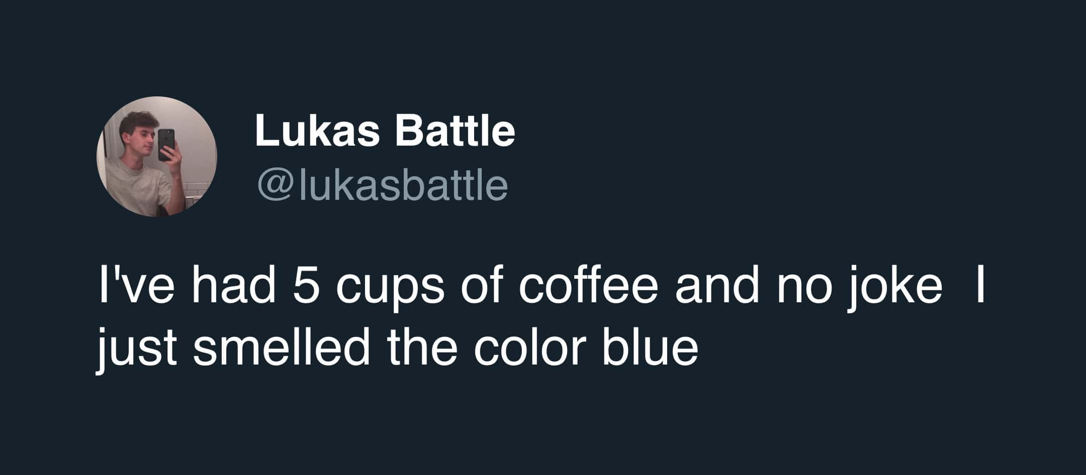 I've had 5 cups of coffee and no joke I just smelled the color blue
