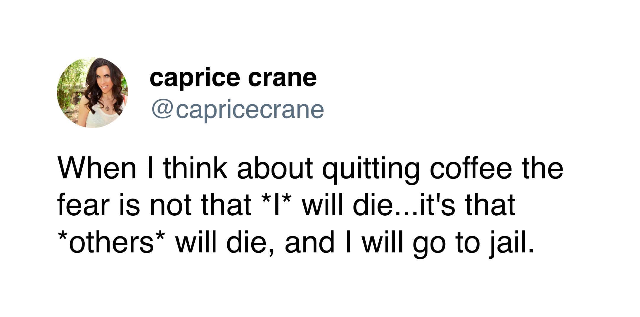 When I think about quitting coffee the fear is not that ** will die... it's that *others* will die, and I will go to jail.