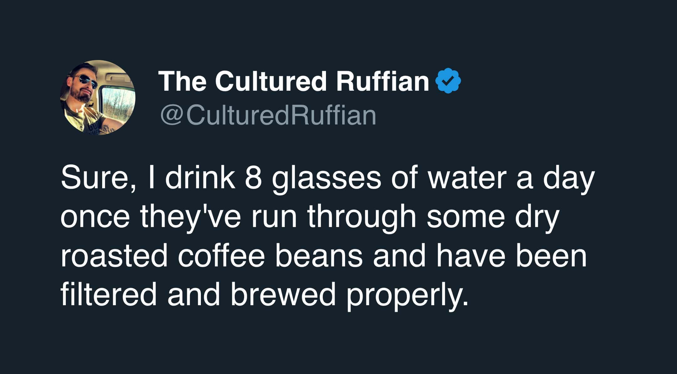 Sure, I drink 8 glasses of water a day once they've run through some dry roasted coffee beans and have been filtered and brewed properly.