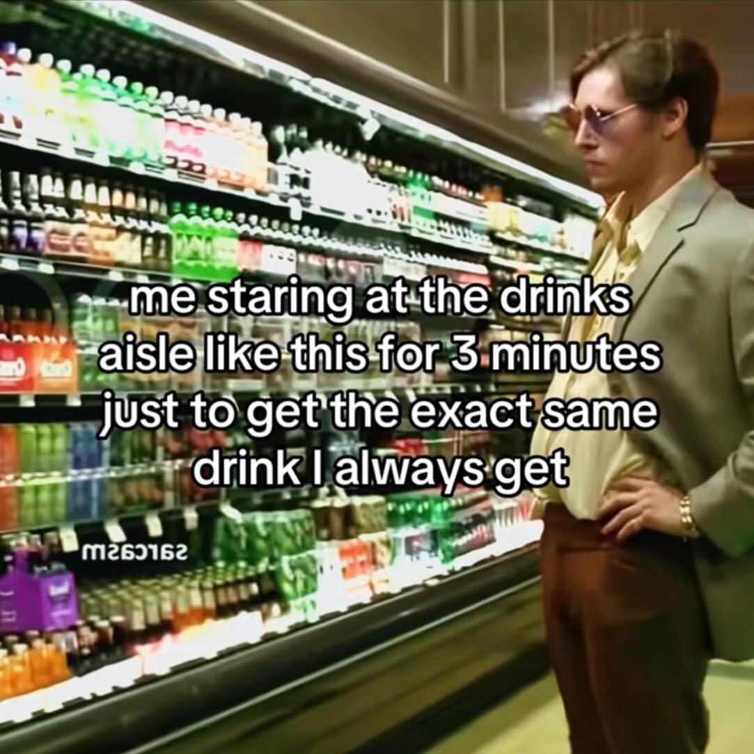 me staring at the drinks aisle like this for 3 minutes just to get the exact same drink | always get