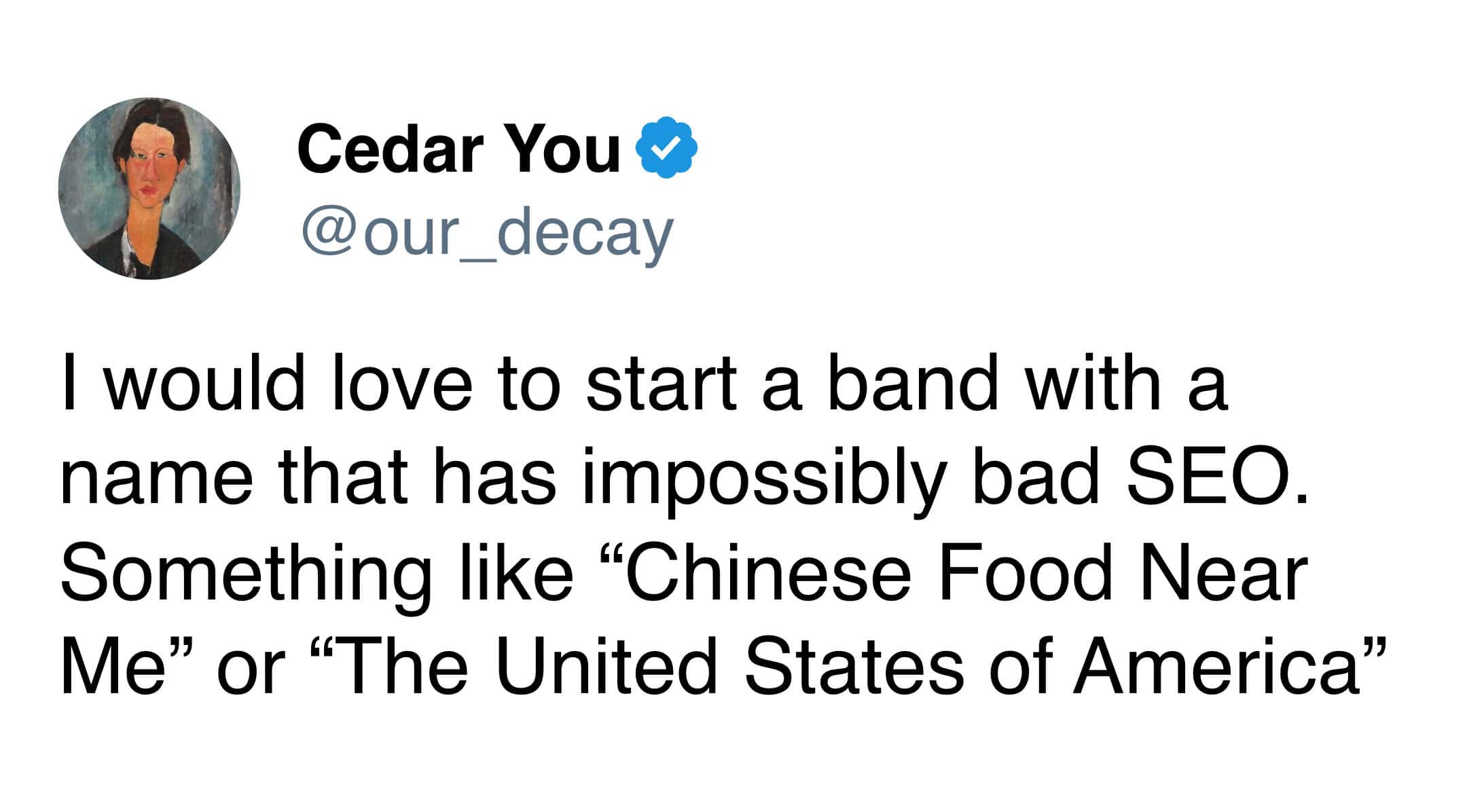 I would love to start a band with a name that has impossibly bad SEO. Something like "Chinese Food Near Me" or "The United States of America"
