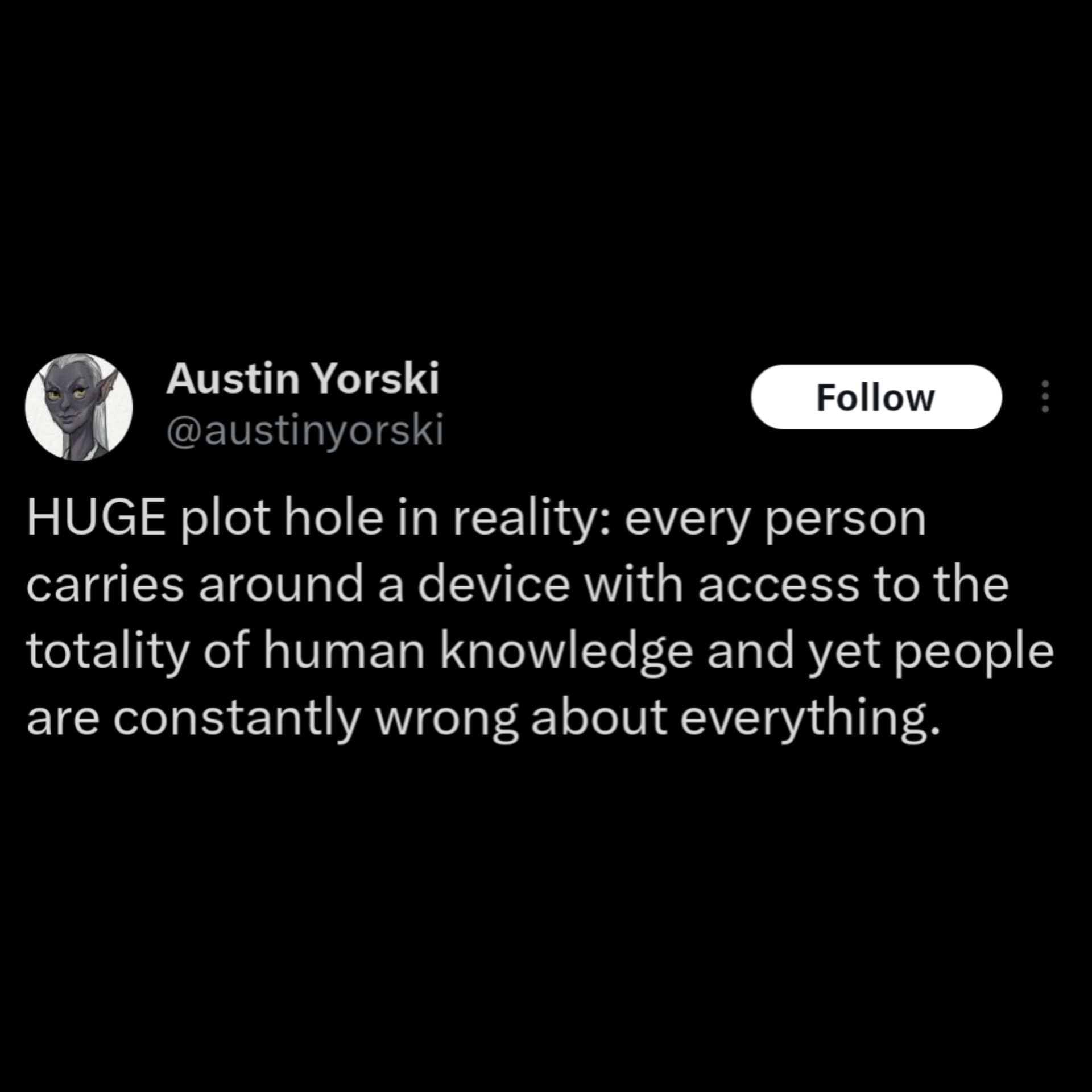 HUGE plot hole in reality: every person carries around a device with access to the totality of human knowledge and yet people are constantly wrong about everything.