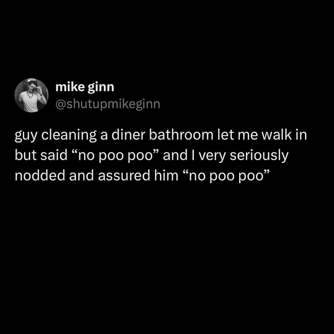 guy cleaning a diner bathroom let me walk in but said "no poo poo" and I very seriously nodded and assured him "no poo poo"