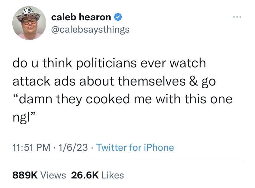 do u think politicians ever watch attack ads about themselves & go "damn they cooked me with this one ng!"