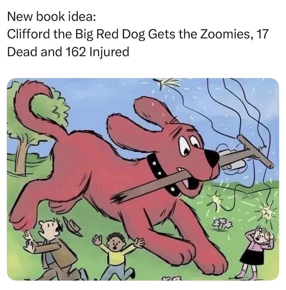 New book idea: Clifford the Big Red Dog Gets the Zoomies, 17 Dead and 162 Injured