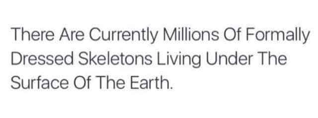 There Are Currently Millions Of Formally Dressed Skeletons Living Under The Surface Of The Earth.