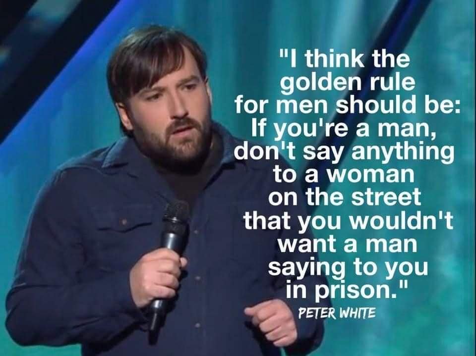 think the golden rule for men should be: If you're a man, don't say anything to a woman on the street that you wouldn't want a man saying to you in prison."