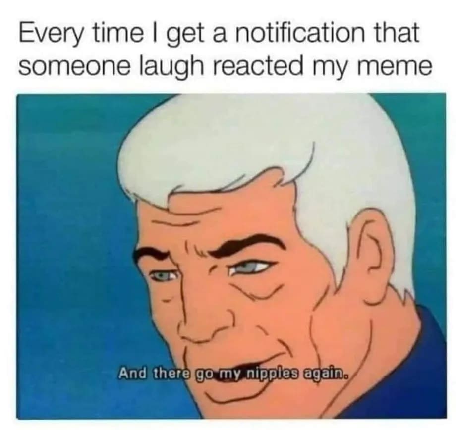 Every time I get a notification that someone laugh reacted my meme And there go my nipples again.