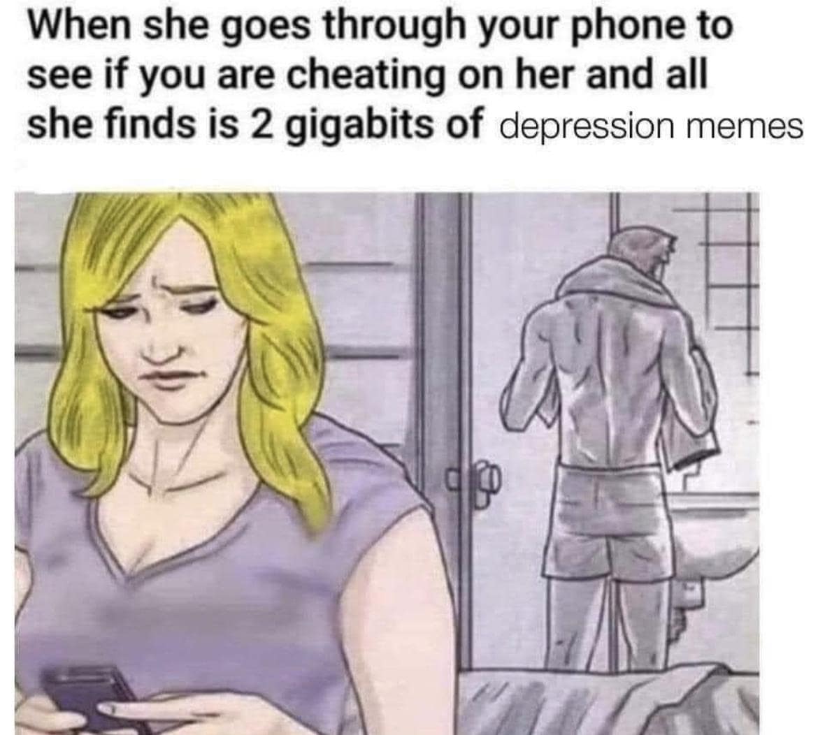 When she goes through your phone to see if you are cheating on her and all she finds is 2 gigabits of depression memes