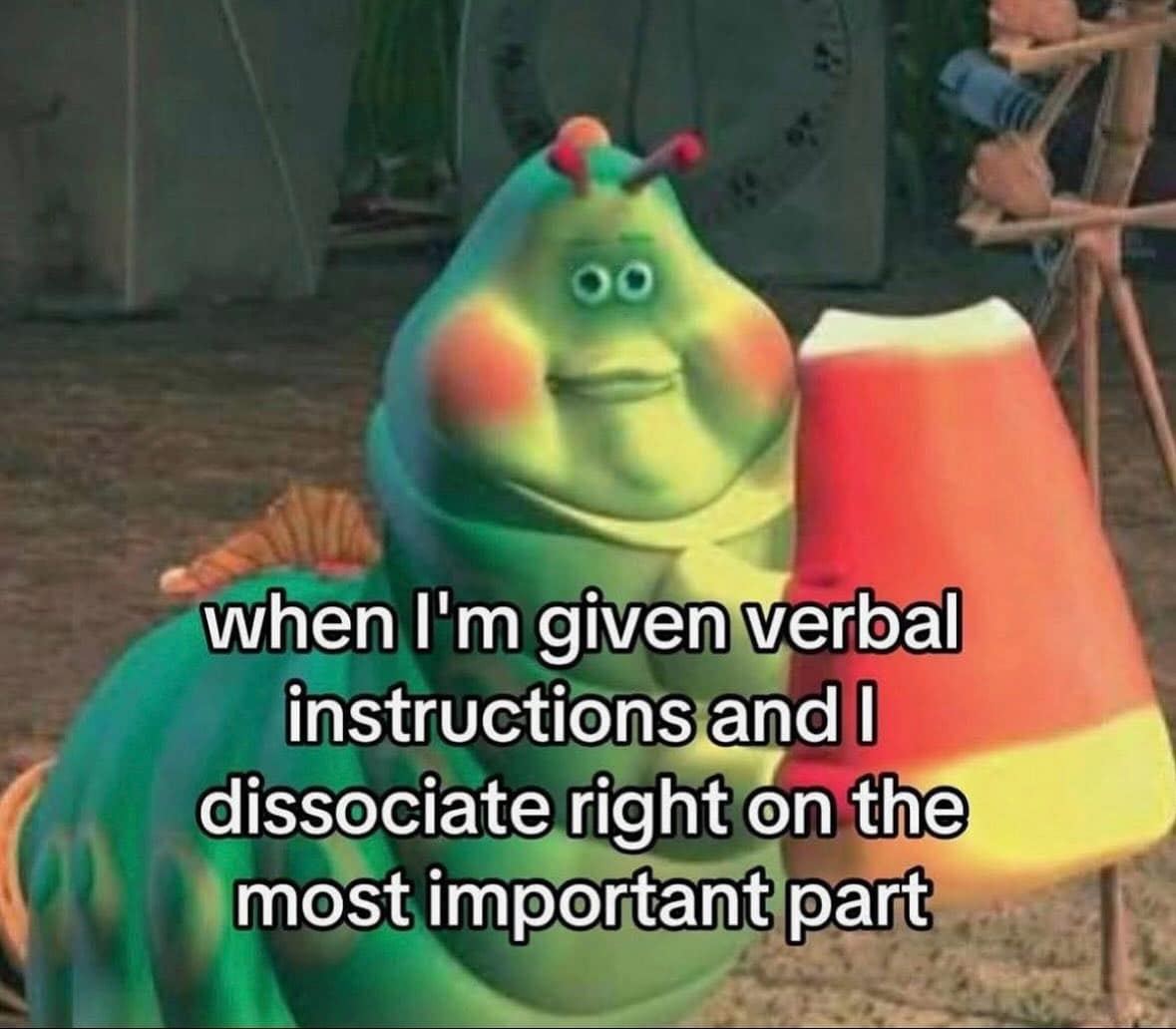 when I'm given verbal instructions and I dissociate right on the most important part