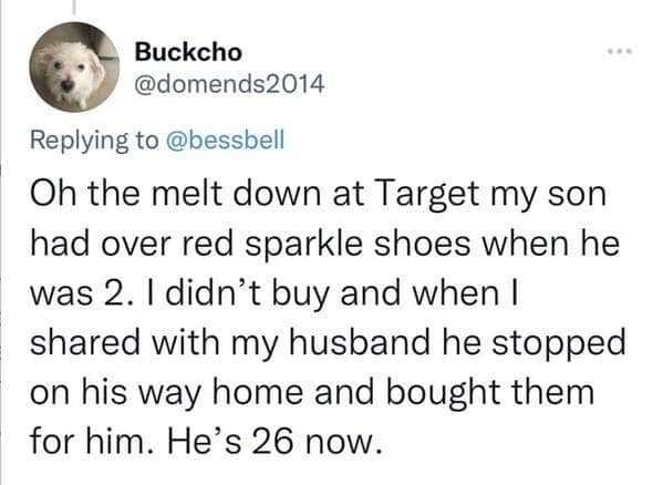 Oh the melt down at Target my son had over red sparkle shoes when he was 2. I didn't buy and when I shared with my husband he stopped on his way home and bought them for him. He's 26 now.