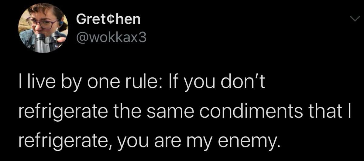 Gretchen @wokkax3 I live by one rule: If you don't refrigerate the same condiments that I refrigerate, you are my enemy. v