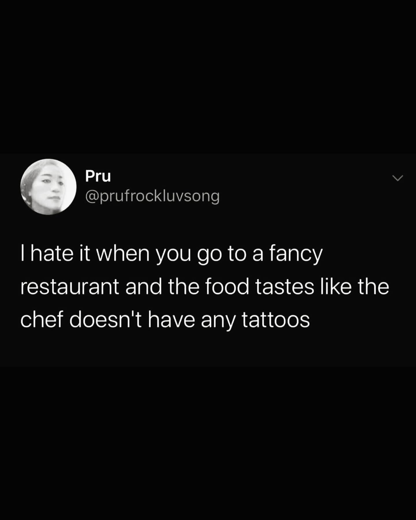 Pru @prufrockluvsong I hate it when you go to a fancy restaurant and the food tastes like the chef doesn't have any tattoos