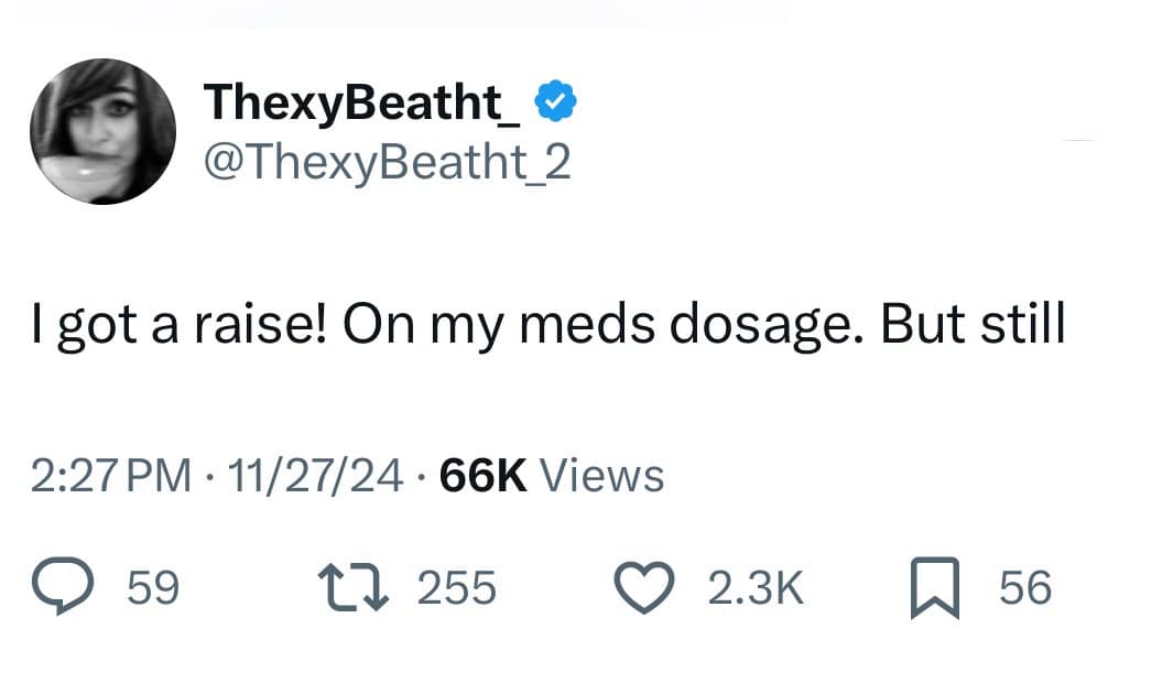 ThexyBeatht_® @ThexyBeatht 2 I got a raise! On my meds dosage. But still 2:27 PM • 11/27/24 • 66K Views @ 59. L. 255 • 2.3K 56
