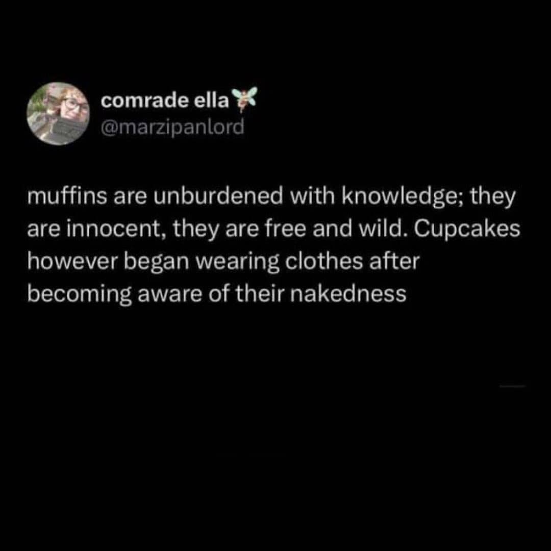 comrade ella " @marzipanlord muffins are unburdened with knowledge; they are innocent, they are free and wild. Cupcakes however began wearing clothes after becoming aware of their nakedness
