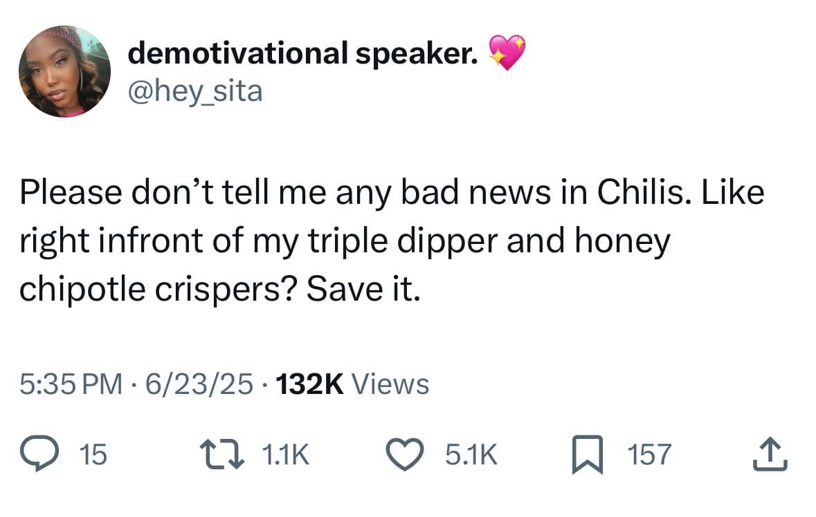 demotivational speaker. @hey_sita Please don't tell me any bad news in Chilis. Like right infront of my triple dipper and honey chipotle crispers? Save it. 5:35 PM • 6/23/25 • 132K Views @ 15. Ca 1.1K • 5.1K ~ 157. 企