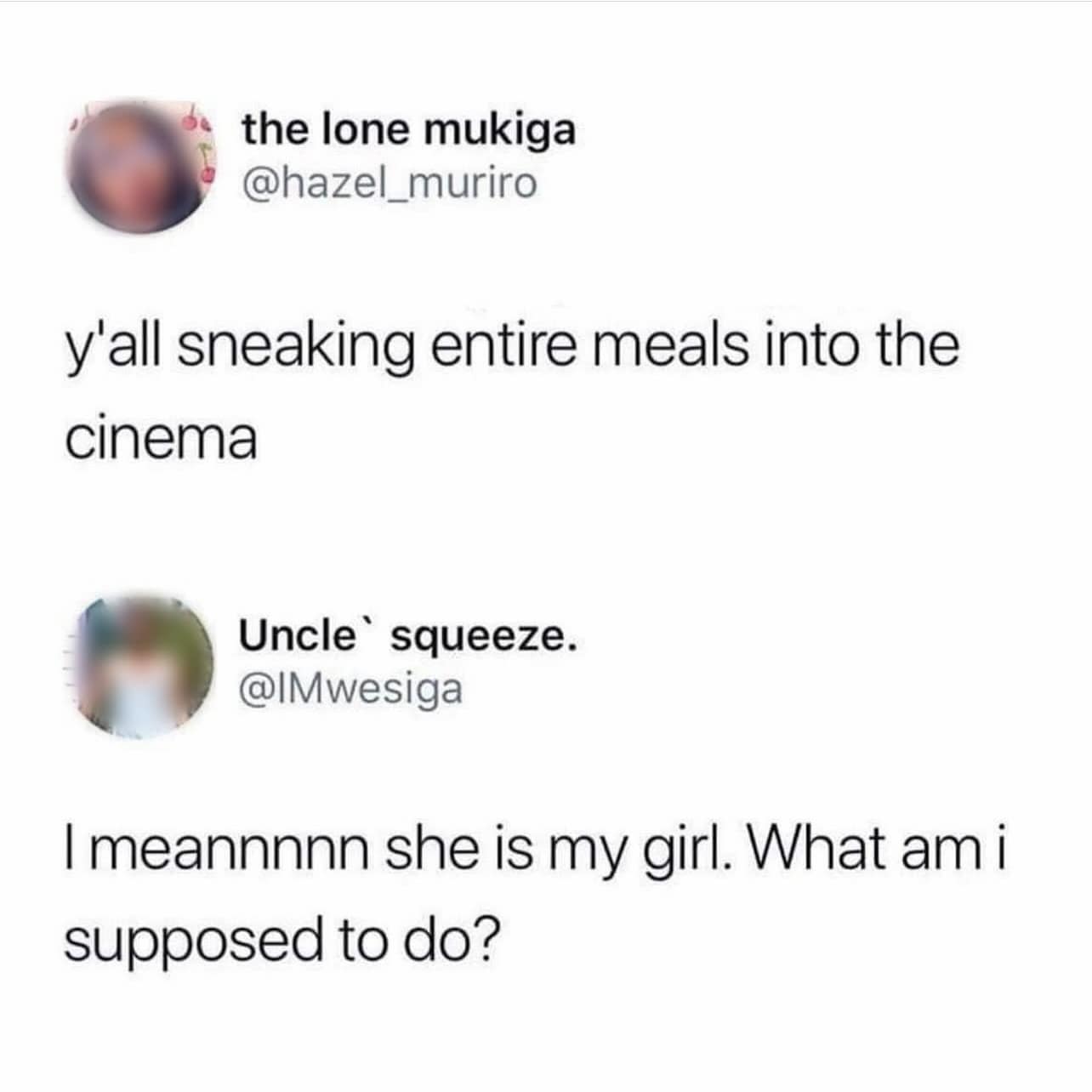 the lone mukiga @hazel _muriro y'all sneaking entire meals into the cinema Uncle squeeze. @IMwesiga I meannnn she is my girl. What am i supposed to do?