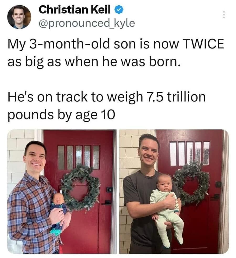 Christian Keil © @pronounced_kyle My 3-month-old son is now TWICE as big as when he was born. He's on track to weigh 7.5 trillion pounds by age 10
