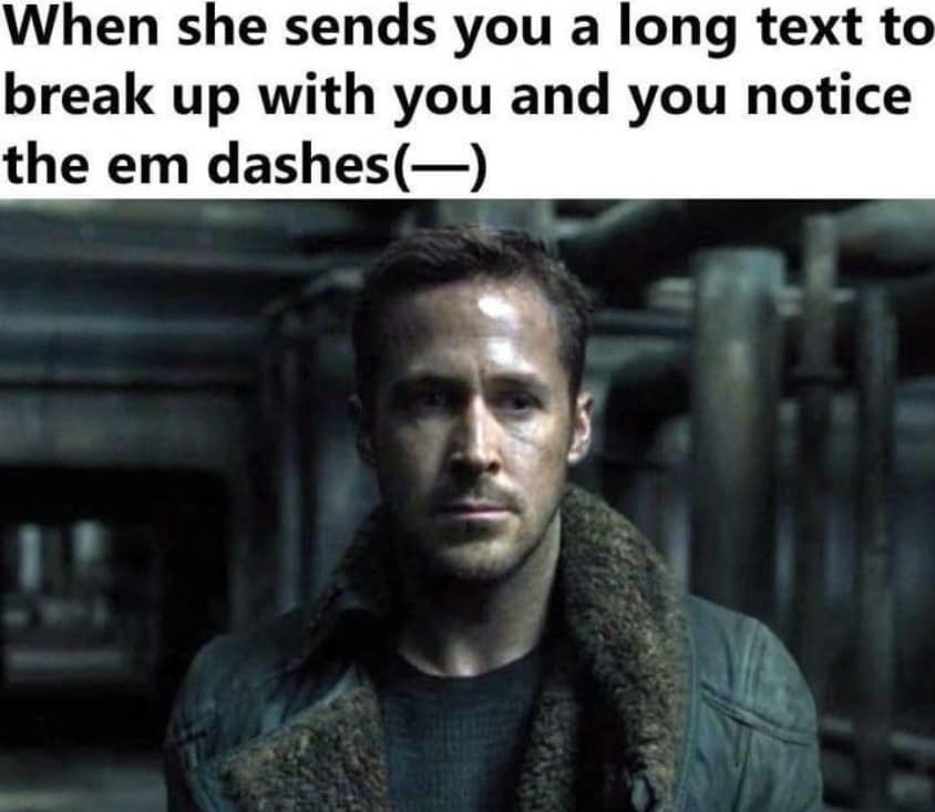 When she sends you a long text to break up with you and you notice the em dashes - -)