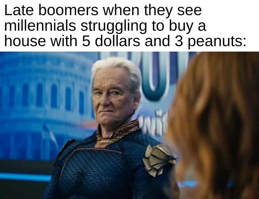 Late boomers when they see millennials struggling to buy a house with 5 dollars and 3 peanuts: