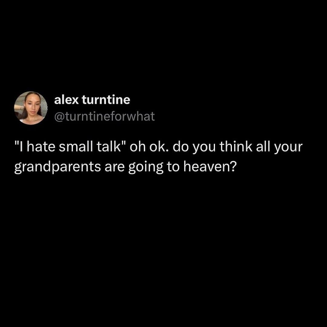 alex turntine @turntineforwhat "I hate small talk" oh ok. do you think all your grandparents are going to heaven?