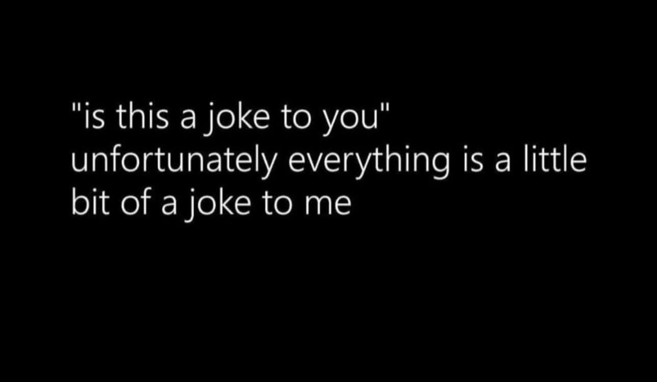 "is this a joke to you" unfortunately everything is a little bit of a joke to me