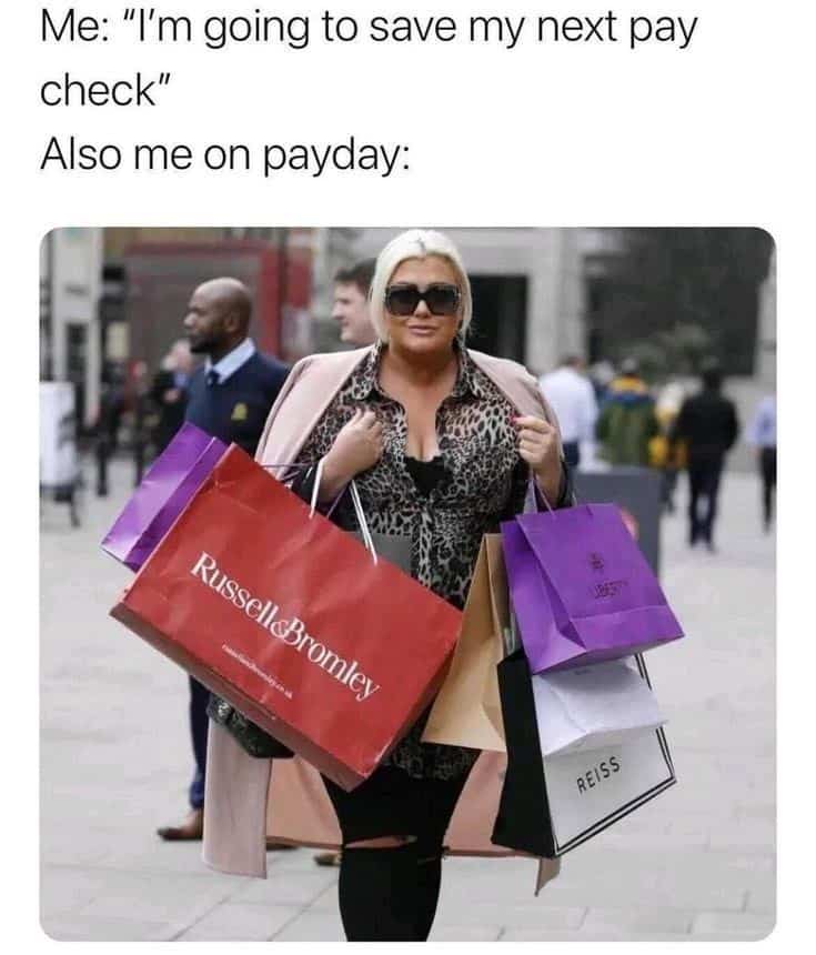 Me: "I'm going to save my next pay check" Also me on payday: