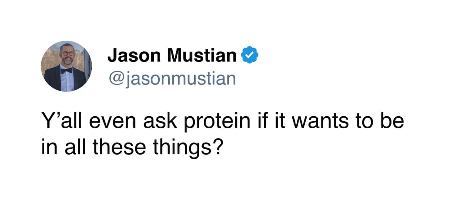 Y'all even ask protein if it wants to be in all these things?