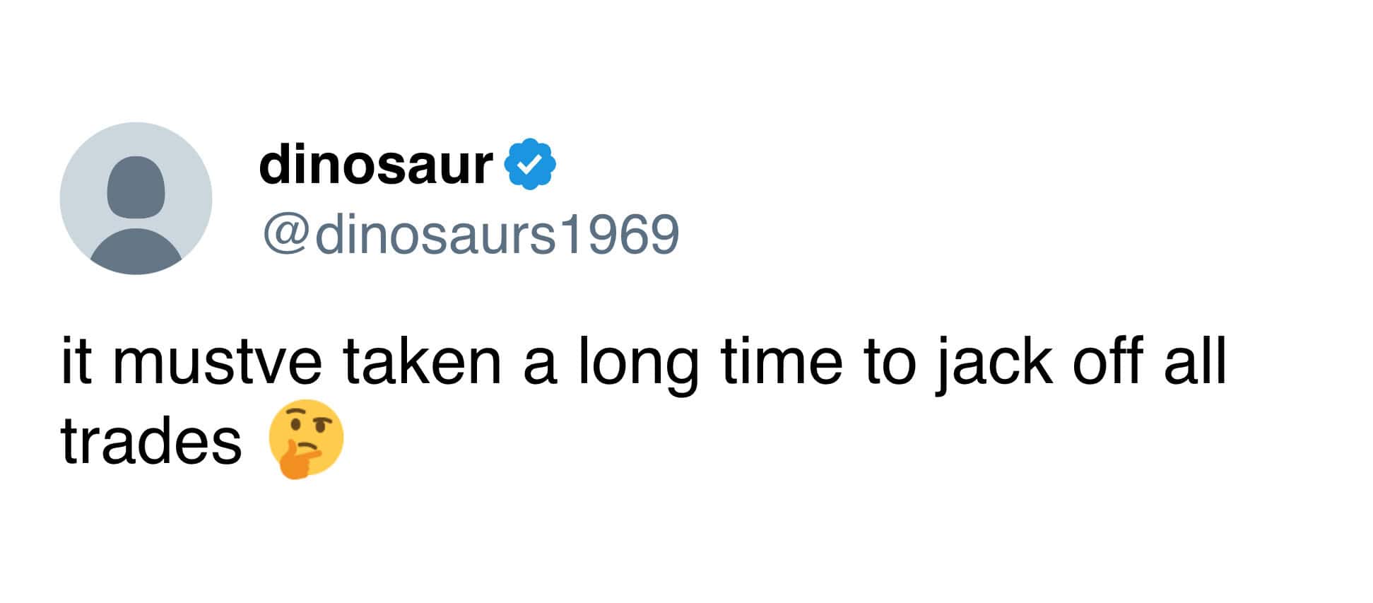 it mustve taken a long time to jack off all trades