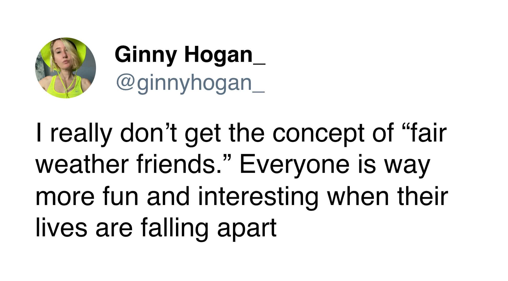 I really don't get the concept of "fair weather friends." Everyone is way more fun and interesting when their lives are falling apart