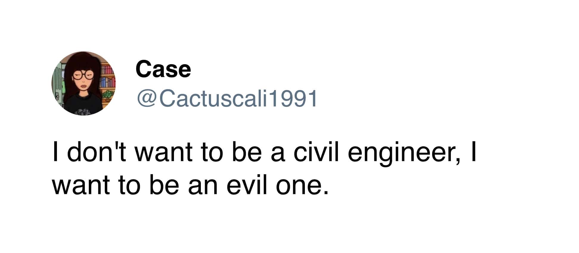 I don't want to be a civil engineer, I want to be an evil one.