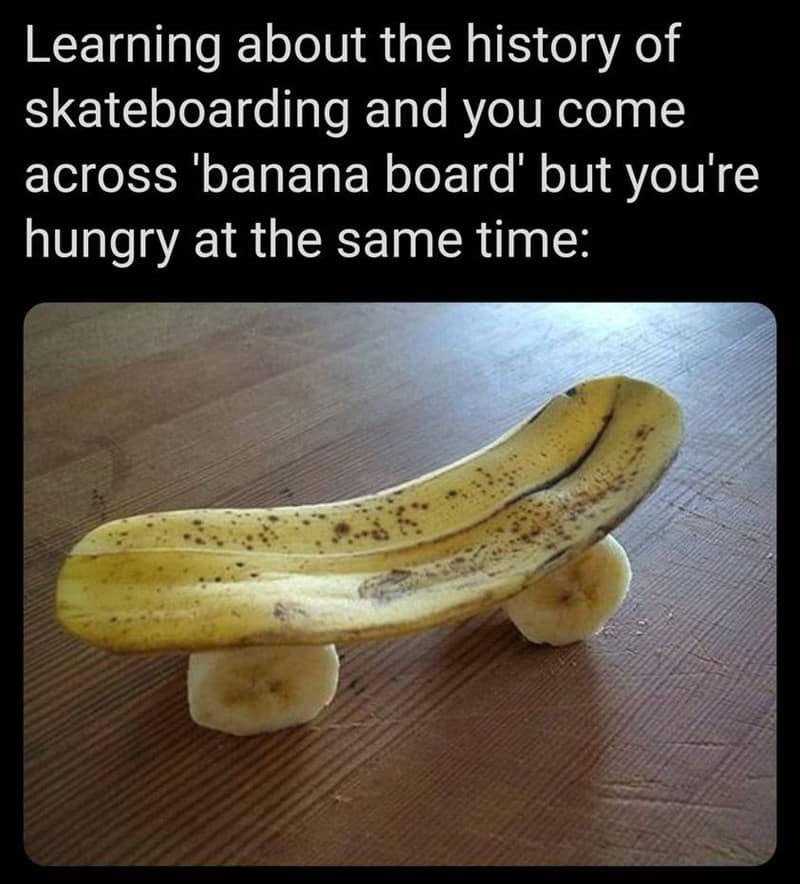 Learning about the history of skateboarding and you come across 'banana board' but you're hungry at the same time: