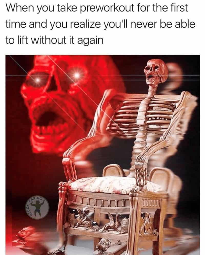 When you take preworkout for the first time and you realize you'll never be able to lift without it again