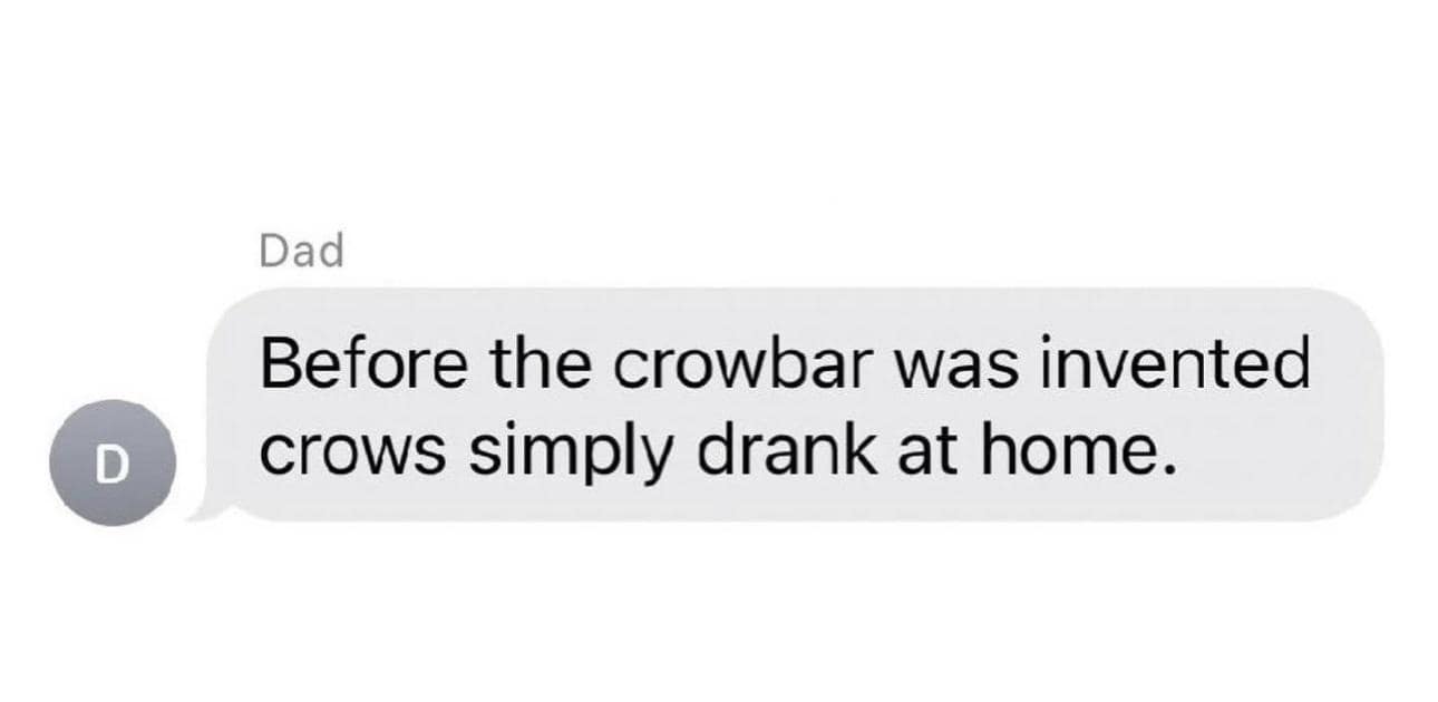 “Text from Dad: ‘Before the crowbar was invented crows simply drank at home.’”