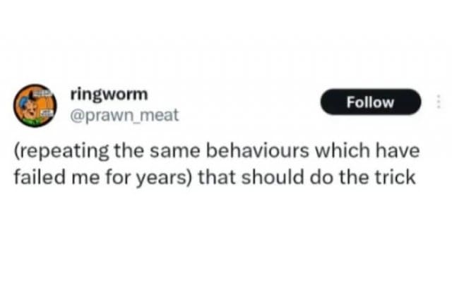 Tweet: “(repeating the same behaviours which have failed me for years) that should do the trick.”