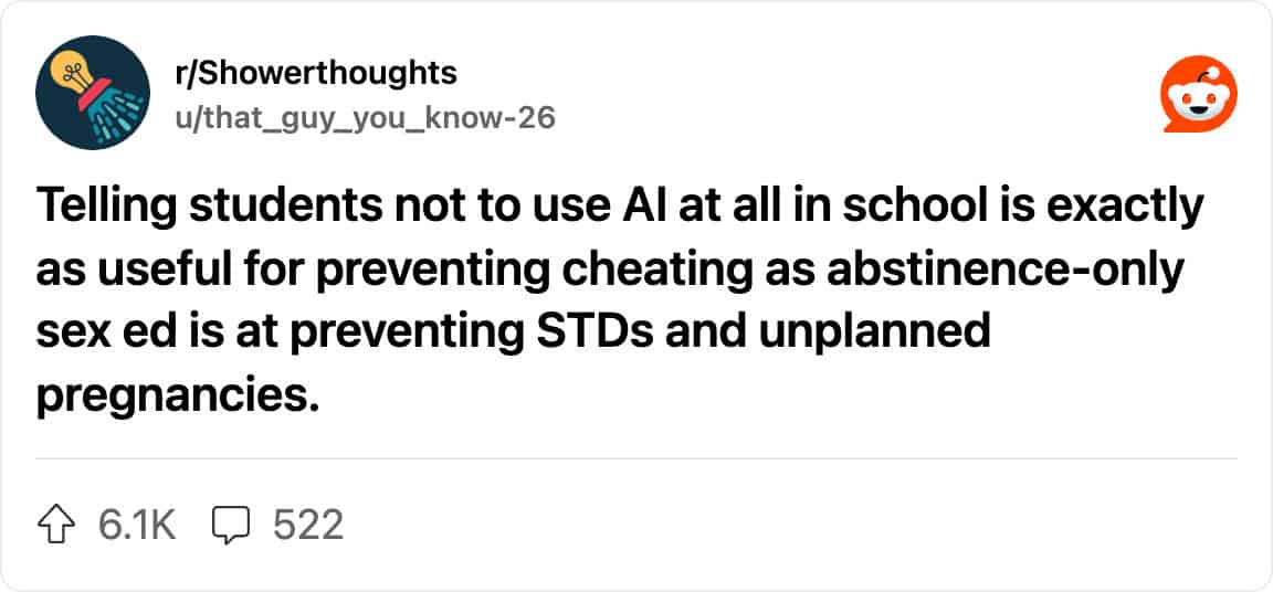 Reddit post from r/Showerthoughts: “Telling students not to use AI at all in school is exactly as useful for preventing cheating as abstinence-only sex ed is at preventing STDs and unplanned pregnancies.”