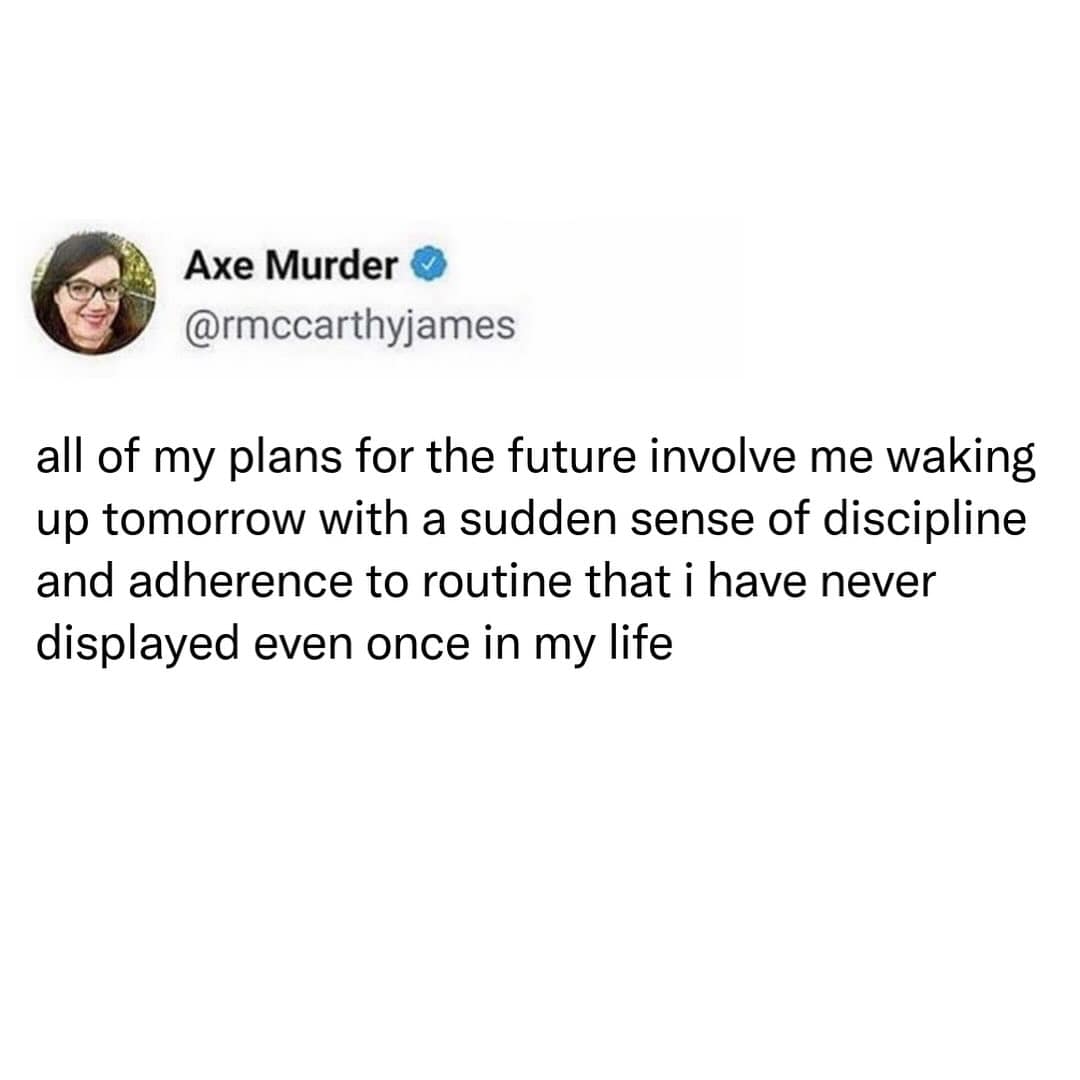 A tweet from @rmccarthyjames: “all of my plans for the future involve me waking up tomorrow with a sudden sense of discipline and adherence to routine that i have never displayed even once in my life.”