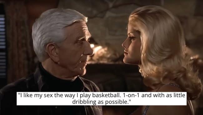 Leslie Nielsen's character compares sex to playing basketball, with as little "dribbling" as possible.
