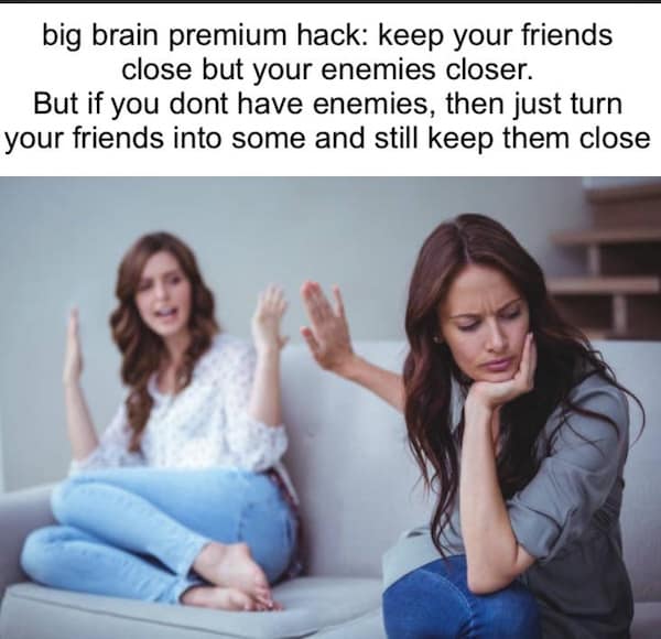 A funny unethical life pro tip about turning your friends into enemies just to keep them closer.