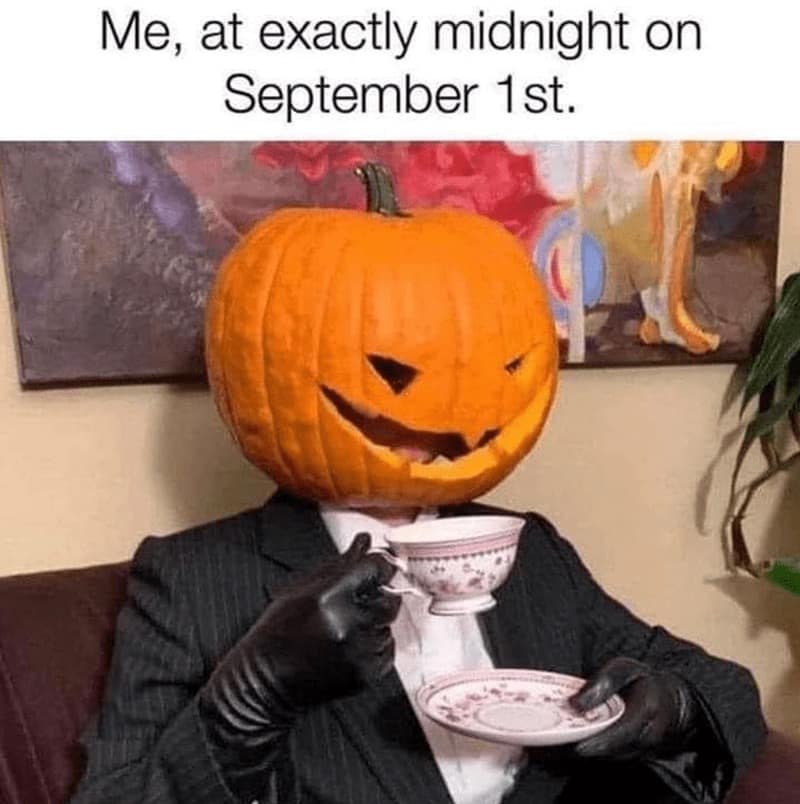 Person in a suit wearing a jack-o’-lantern on their head daintily sipping tea; caption reads “Me, at exactly midnight on September 1st.”