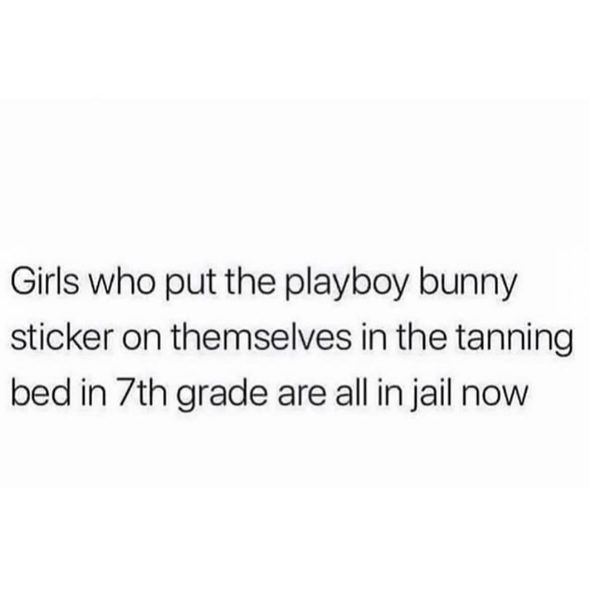A funny and very specific text post that makes the generalization that all of the girls who used Playboy bunny tanning stickers on their bodies in the 7th grade are now in jail.