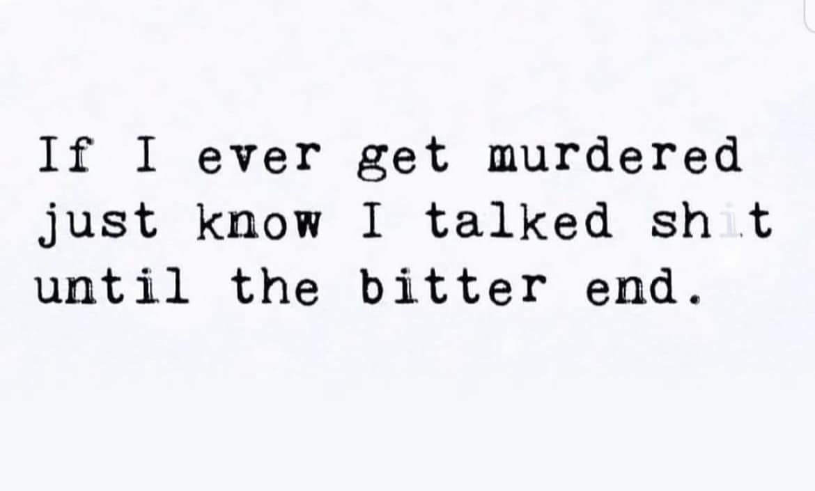A meme dump quote about getting murdered, but talking smack until the very end.