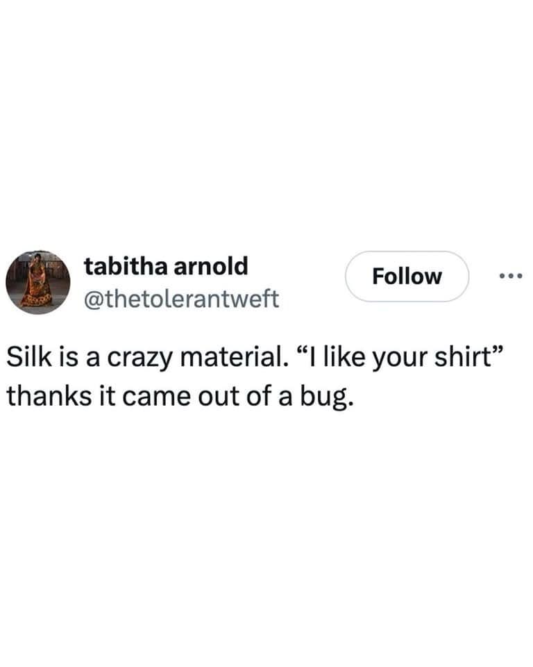 A meme dump of a funny tweet pointing out that silk is a strange material because it comes out of a bug.