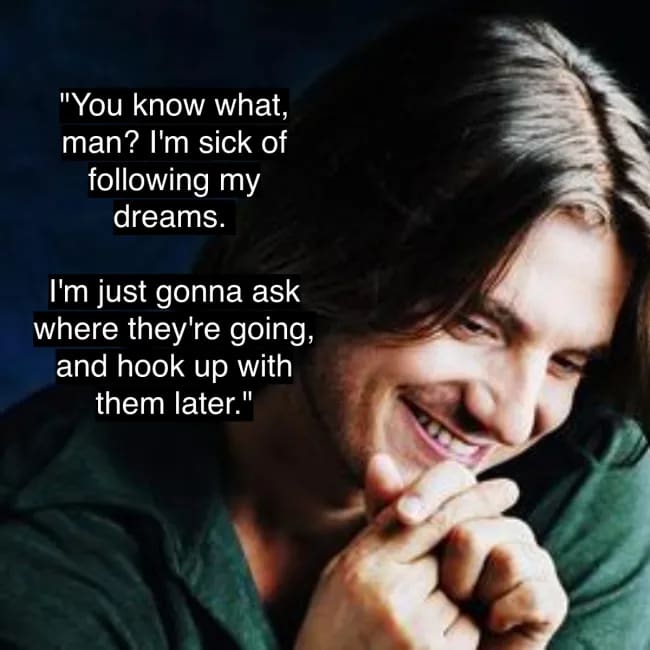 Mitch Hedberg's classic and brilliant one-liner about asking his dreams where they're going so he can meet up with them later.